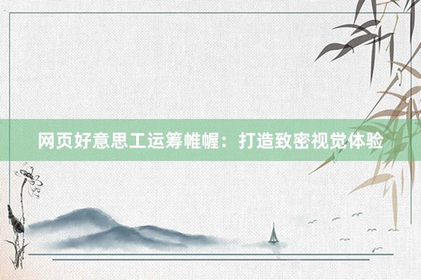 网页好意思工运筹帷幄：打造致密视觉体验