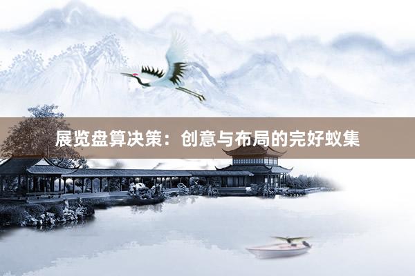 展览盘算决策：创意与布局的完好蚁集