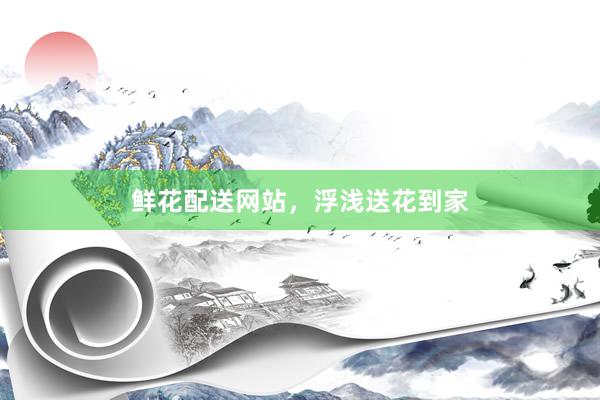 鲜花配送网站，浮浅送花到家