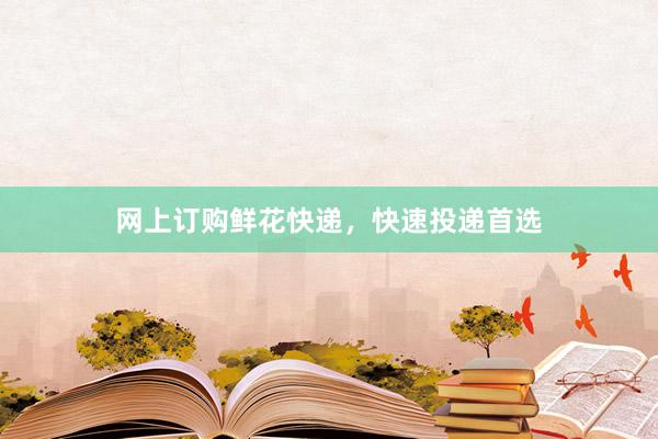 网上订购鲜花快递，快速投递首选