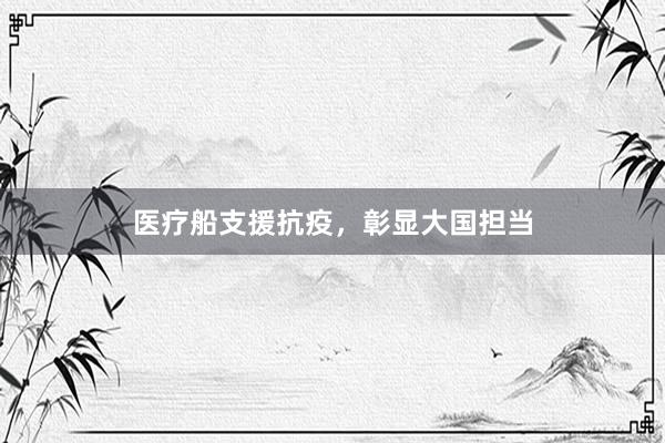 医疗船支援抗疫，彰显大国担当
